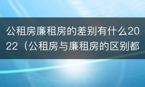 公租房廉租房的差别有什么2022（公租房与廉租房的区别都在此,别再搞错了!）