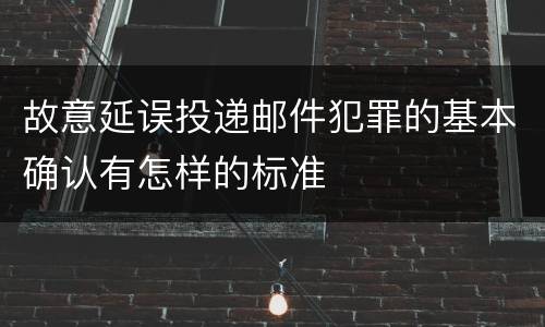 故意延误投递邮件犯罪的基本确认有怎样的标准