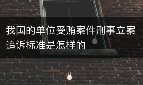 我国的单位受贿案件刑事立案追诉标准是怎样的