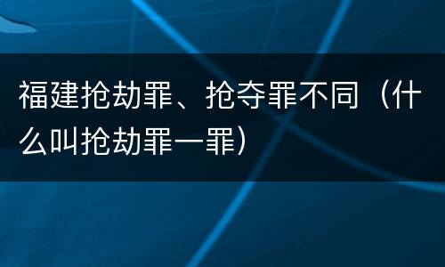 福建抢劫罪、抢夺罪不同（什么叫抢劫罪一罪）