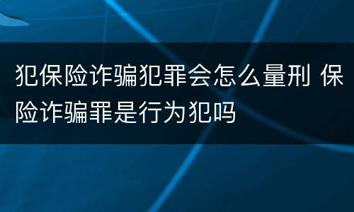 犯保险诈骗犯罪会怎么量刑 保险诈骗罪是行为犯吗