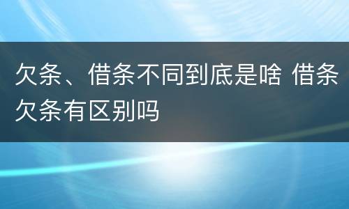 欠条、借条不同到底是啥 借条欠条有区别吗