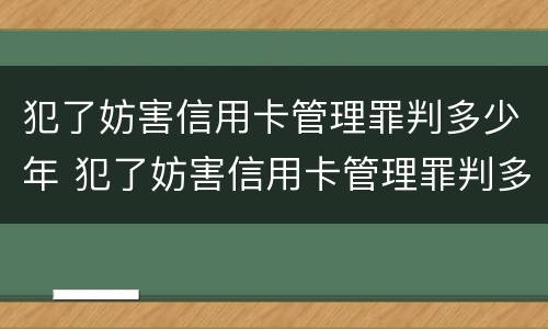 犯了妨害信用卡管理罪判多少年 犯了妨害信用卡管理罪判多少年刑期