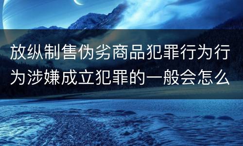 放纵制售伪劣商品犯罪行为行为涉嫌成立犯罪的一般会怎么追究法律责任