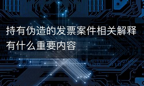 持有伪造的发票案件相关解释有什么重要内容