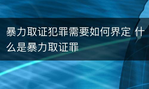 暴力取证犯罪需要如何界定 什么是暴力取证罪