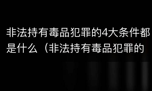 非法持有毒品犯罪的4大条件都是什么（非法持有毒品犯罪的4大条件都是什么）