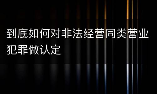 到底如何对非法经营同类营业犯罪做认定