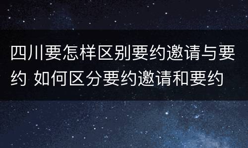 四川要怎样区别要约邀请与要约 如何区分要约邀请和要约