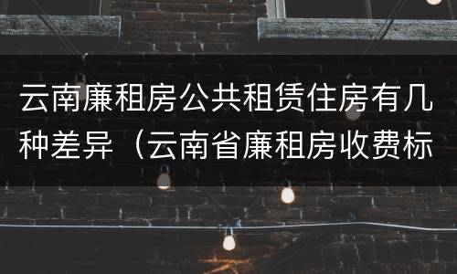 云南廉租房公共租赁住房有几种差异（云南省廉租房收费标准）