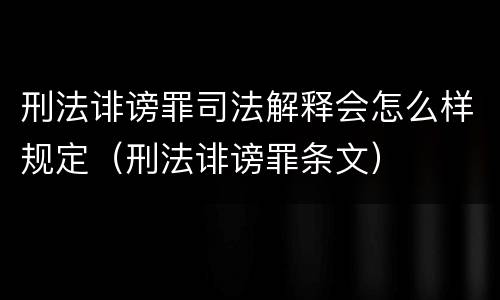 刑法诽谤罪司法解释会怎么样规定（刑法诽谤罪条文）