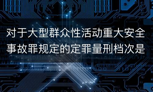 对于大型群众性活动重大安全事故罪规定的定罪量刑档次是什么