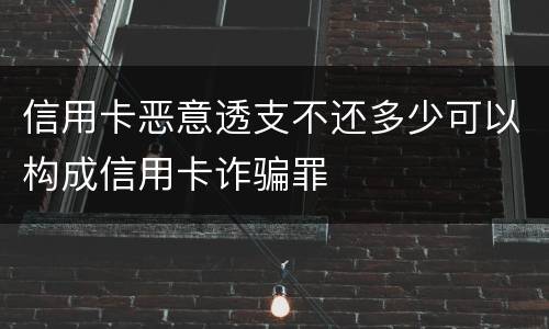 信用卡恶意透支不还多少可以构成信用卡诈骗罪