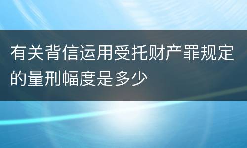 有关背信运用受托财产罪规定的量刑幅度是多少