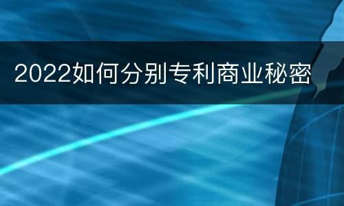 2022如何分别专利商业秘密