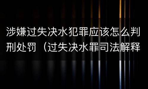 涉嫌过失决水犯罪应该怎么判刑处罚（过失决水罪司法解释）