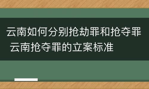 云南如何分别抢劫罪和抢夺罪 云南抢夺罪的立案标准