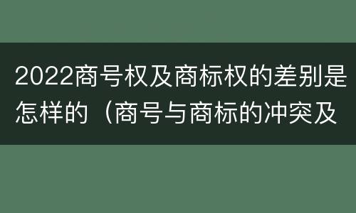 2022商号权及商标权的差别是怎样的（商号与商标的冲突及解决措施）