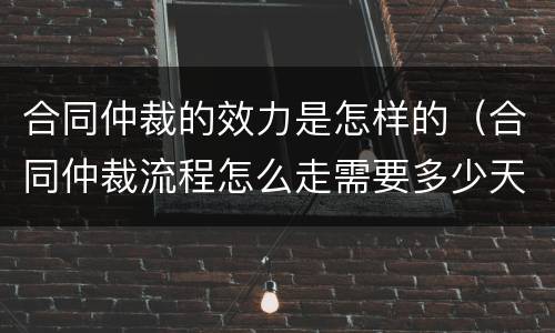 合同仲裁的效力是怎样的（合同仲裁流程怎么走需要多少天）