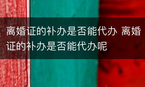 离婚证的补办是否能代办 离婚证的补办是否能代办呢