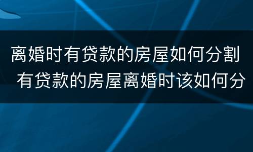 离婚时有贷款的房屋如何分割 有贷款的房屋离婚时该如何分割?