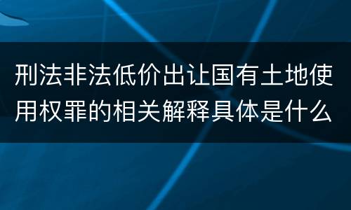 刑法非法低价出让国有土地使用权罪的相关解释具体是什么内容