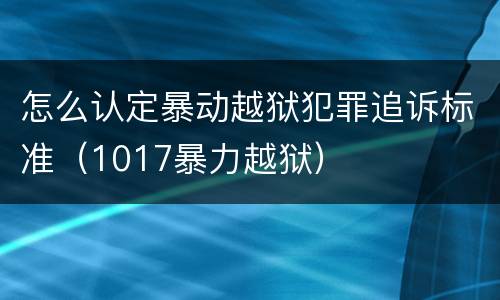 怎么认定暴动越狱犯罪追诉标准（1017暴力越狱）