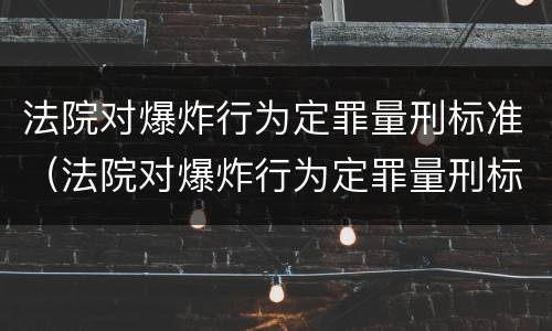 法院对爆炸行为定罪量刑标准（法院对爆炸行为定罪量刑标准是）