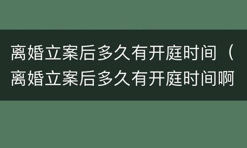 离婚立案后多久有开庭时间（离婚立案后多久有开庭时间啊）