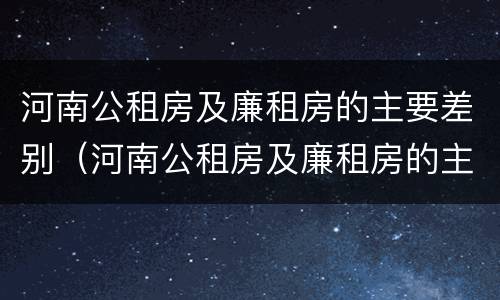 河南公租房及廉租房的主要差别（河南公租房及廉租房的主要差别有哪些）