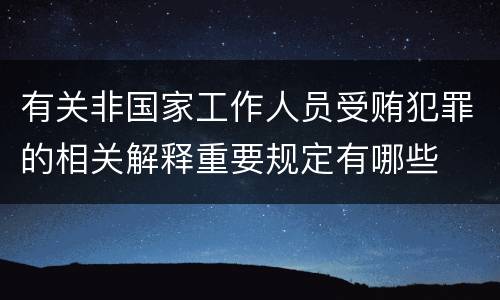 有关非国家工作人员受贿犯罪的相关解释重要规定有哪些