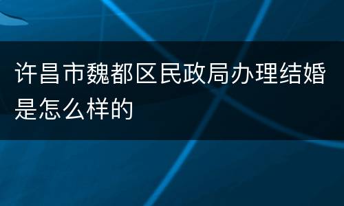 许昌市魏都区民政局办理结婚是怎么样的