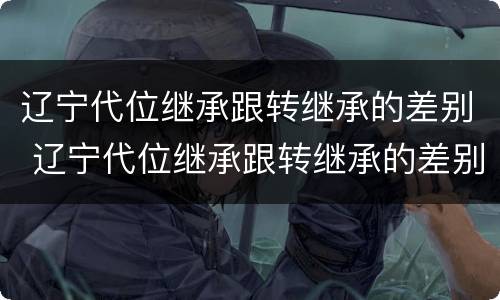 辽宁代位继承跟转继承的差别 辽宁代位继承跟转继承的差别是什么