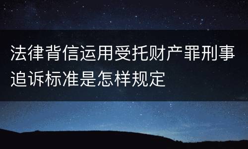 法律背信运用受托财产罪刑事追诉标准是怎样规定