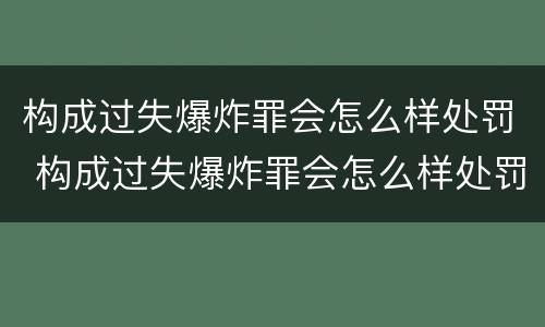 构成过失爆炸罪会怎么样处罚 构成过失爆炸罪会怎么样处罚吗