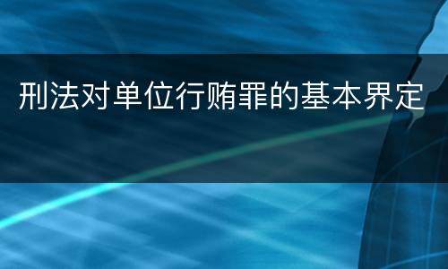 刑法对单位行贿罪的基本界定