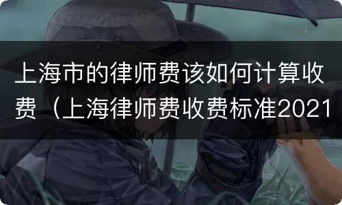 上海市的律师费该如何计算收费（上海律师费收费标准2021）