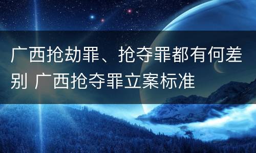 广西抢劫罪、抢夺罪都有何差别 广西抢夺罪立案标准