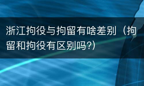 浙江拘役与拘留有啥差别（拘留和拘役有区别吗?）