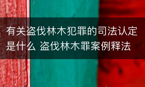 有关盗伐林木犯罪的司法认定是什么 盗伐林木罪案例释法