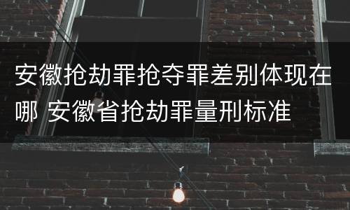 安徽抢劫罪抢夺罪差别体现在哪 安徽省抢劫罪量刑标准