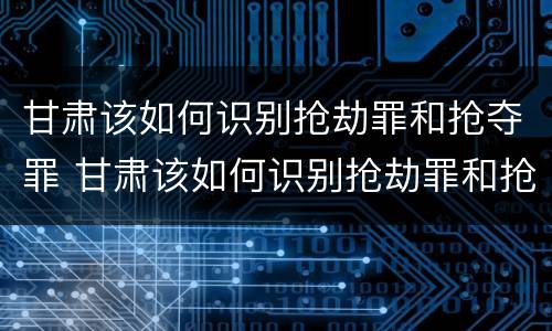 甘肃该如何识别抢劫罪和抢夺罪 甘肃该如何识别抢劫罪和抢夺罪的案件