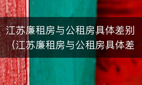 江苏廉租房与公租房具体差别（江苏廉租房与公租房具体差别在哪）