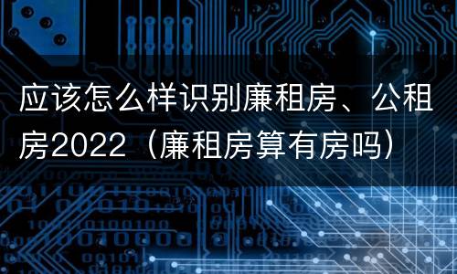 应该怎么样识别廉租房、公租房2022（廉租房算有房吗）