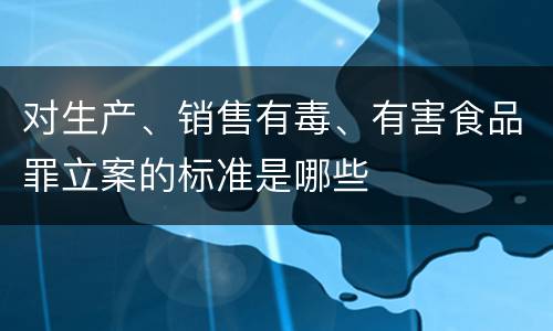 对生产、销售有毒、有害食品罪立案的标准是哪些