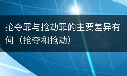 抢夺罪与抢劫罪的主要差异有何（抢夺和抢劫）