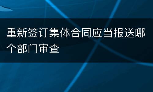 重新签订集体合同应当报送哪个部门审查