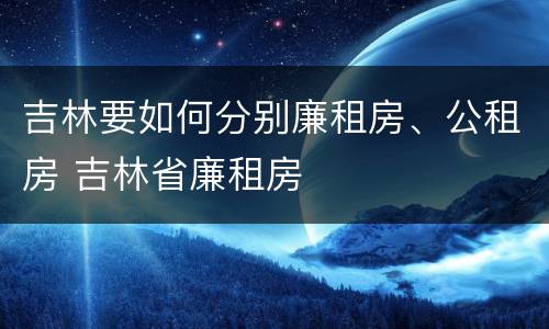 吉林要如何分别廉租房、公租房 吉林省廉租房