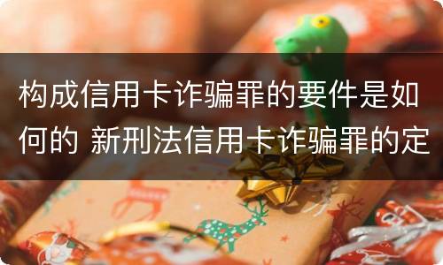 构成信用卡诈骗罪的要件是如何的 新刑法信用卡诈骗罪的定罪标准?