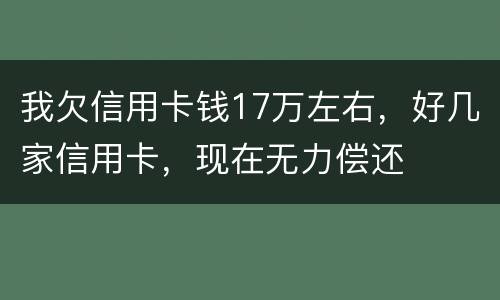 我欠信用卡钱17万左右，好几家信用卡，现在无力偿还